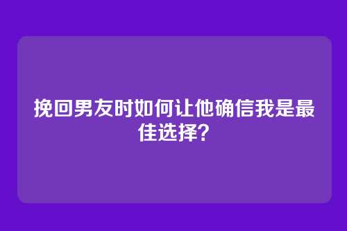挽回男友时如何让他确信我是最佳选择？