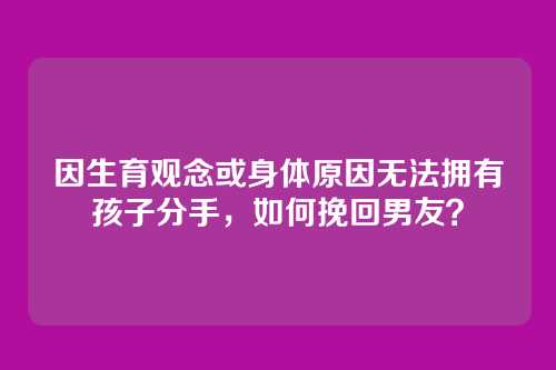 因生育观念或身体原因无法拥有孩子分手,如何挽回男友?