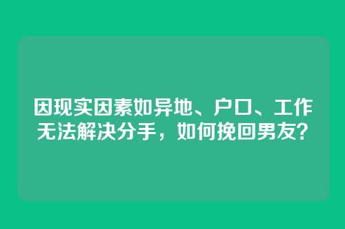 因现实因素如异地、户口、工作无法解决分手，如何挽回男友？