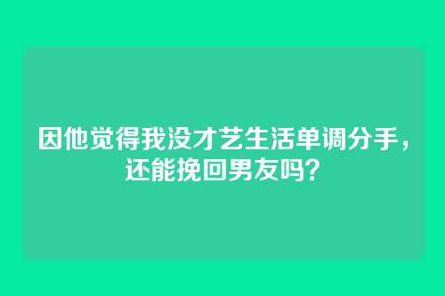 因他觉得我没才艺生活单调分手，还能挽回男友吗？