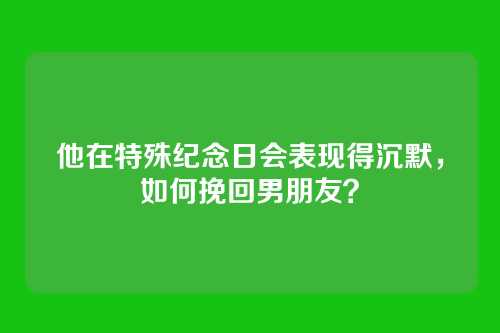 他在特殊纪念日会表现得沉默，如何挽回男朋友？