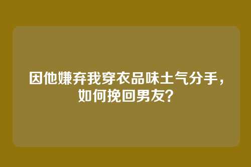 因他嫌弃我穿衣品味土气分手，如何挽回男友？