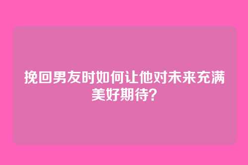 挽回男友时如何让他对未来充满美好期待？