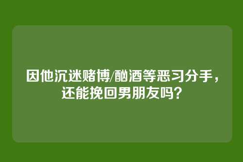 因他沉迷赌博/酗酒等恶习分手，还能挽回男朋友吗？