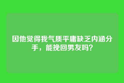 因他觉得我气质平庸缺乏内涵分手，能挽回男友吗？