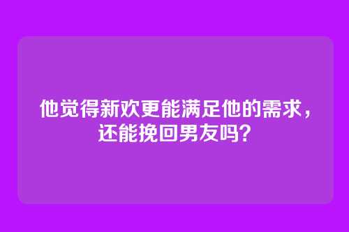 他觉得新欢更能满足他的需求，还能挽回男友吗？