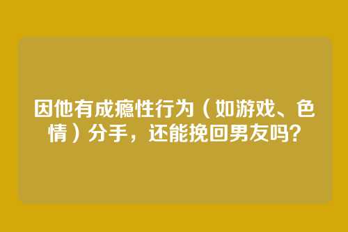 因他有成瘾性行为（如游戏、色情）分手，还能挽回男友吗？