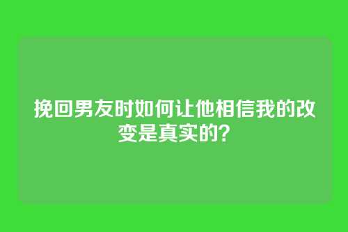 挽回男友时如何让他相信我的改变是真实的？