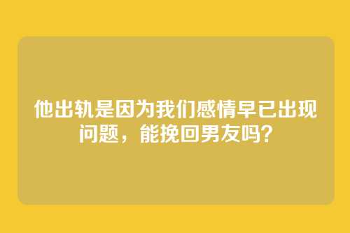 他出轨是因为我们感情早已出现问题，能挽回男友吗？