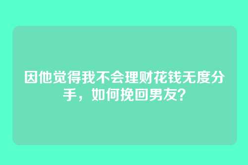 因他觉得我不会理财花钱无度分手，如何挽回男友？