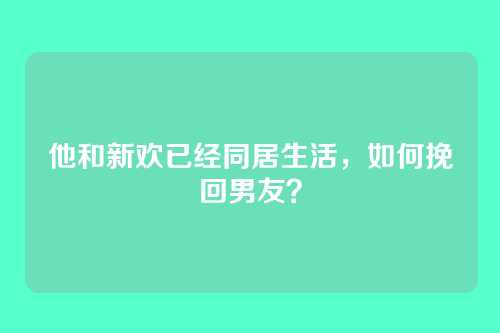 他和新欢已经同居生活，如何挽回男友？