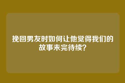 挽回男友时如何让他觉得我们的故事未完待续？