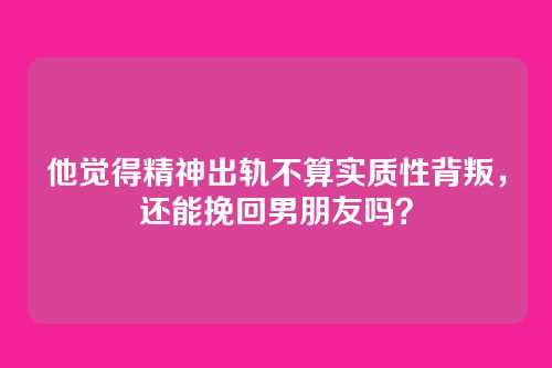 他觉得精神出轨不算实质性背叛，还能挽回男朋友吗？