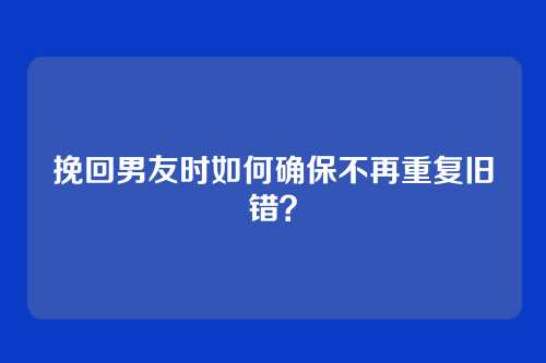挽回男友时如何确保不再重复旧错？
