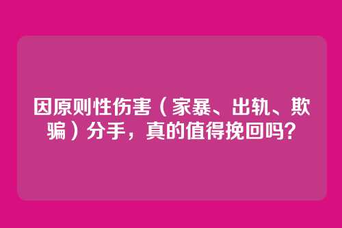 因原则性伤害（家暴、出轨、欺骗）分手，真的值得挽回吗？