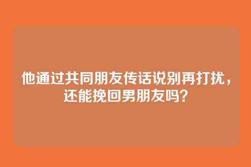他通过共同朋友传话说别再打扰，还能挽回男朋友吗？