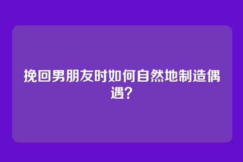 挽回男朋友时如何自然地制造偶遇？
