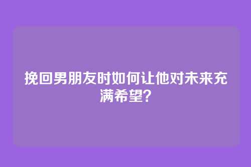 挽回男朋友时如何让他对未来充满希望？