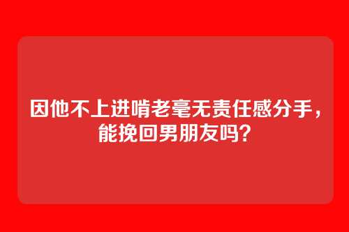 因他不上进啃老毫无责任感分手，能挽回男朋友吗？