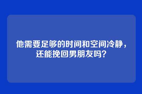 他需要足够的时间和空间冷静，还能挽回男朋友吗？