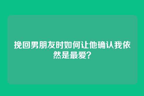 挽回男朋友时如何让他确认我依然是最爱？