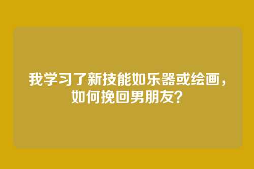 我学习了新技能如乐器或绘画，如何挽回男朋友？