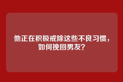 他正在积极戒除这些不良习惯，如何挽回男友？
