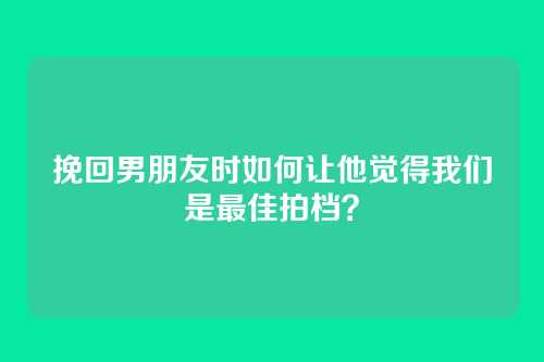 挽回男朋友时如何让他觉得我们是最佳拍档？