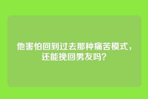 他害怕回到过去那种痛苦模式，还能挽回男友吗？