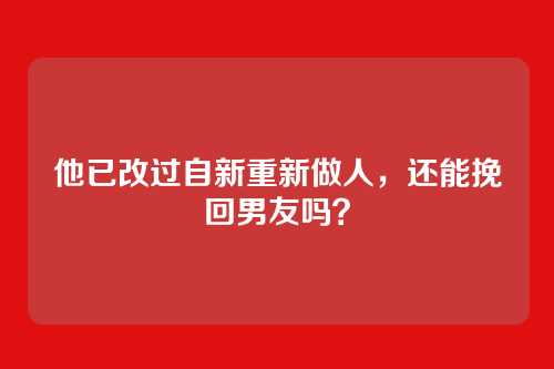 他已改过自新重新做人，还能挽回男友吗？