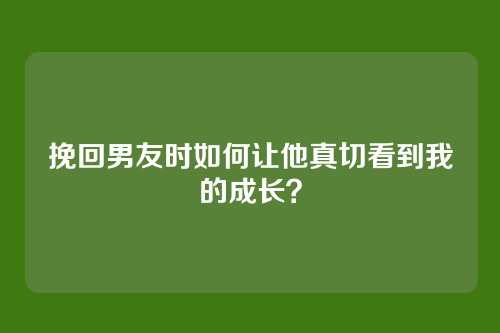 挽回男友时如何让他真切看到我的成长？