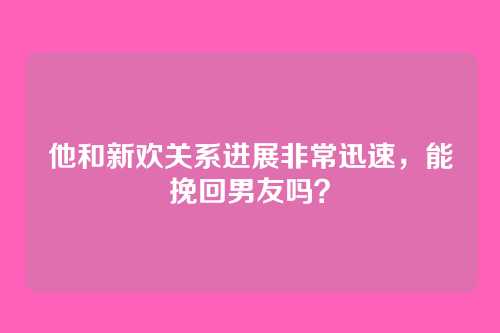 他和新欢关系进展非常迅速，能挽回男友吗？