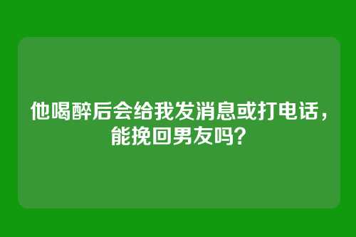 他喝醉后会给我发消息或打电话，能挽回男友吗？