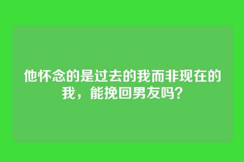 他怀念的是过去的我而非现在的我，能挽回男友吗？