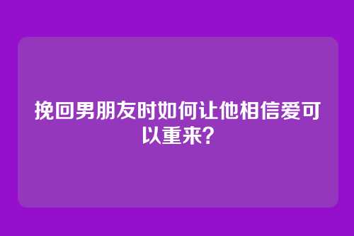 挽回男朋友时如何让他相信爱可以重来？