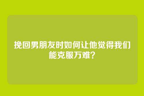 挽回男朋友时如何让他觉得我们能克服万难？
