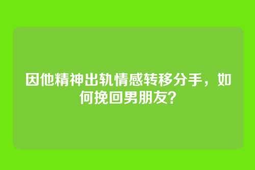 因他精神出轨情感转移分手，如何挽回男朋友？