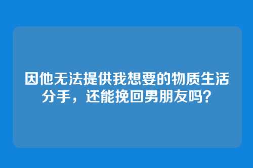 因他无法提供我想要的物质生活分手，还能挽回男朋友吗？