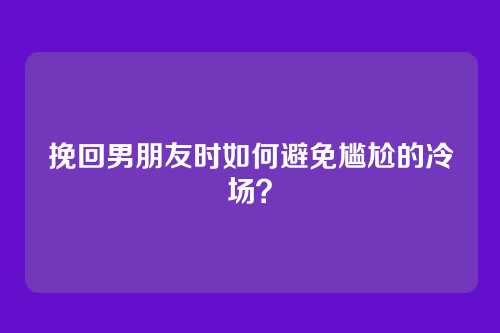 挽回男朋友时如何避免尴尬的冷场？