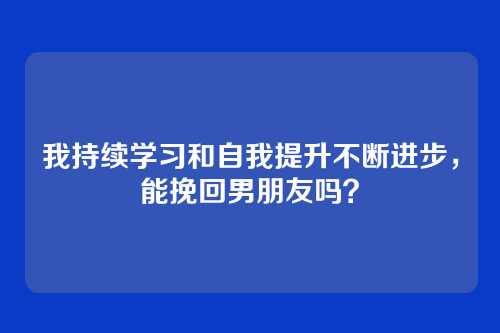我持续学习和自我提升不断进步，能挽回男朋友吗？