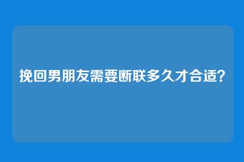 挽回男朋友需要断联多久才合适？