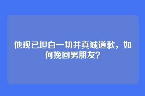 他现已坦白一切并真诚道歉，如何挽回男朋友？