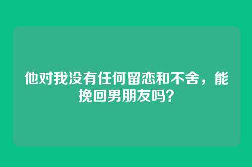 他对我没有任何留恋和不舍，能挽回男朋友吗？