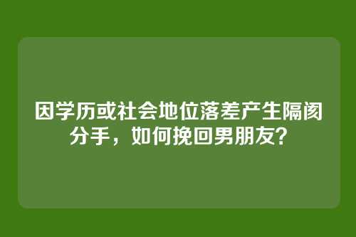 因学历或社会地位落差产生隔阂分手，如何挽回男朋友？
