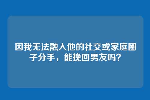 因我无法融入他的社交或家庭圈子分手，能挽回男友吗？