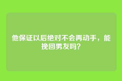 他保证以后绝对不会再动手，能挽回男友吗？