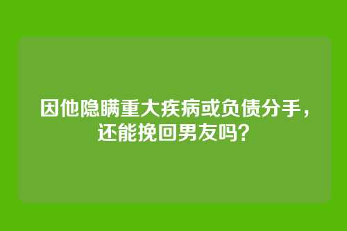 因他隐瞒重大疾病或负债分手，还能挽回男友吗？