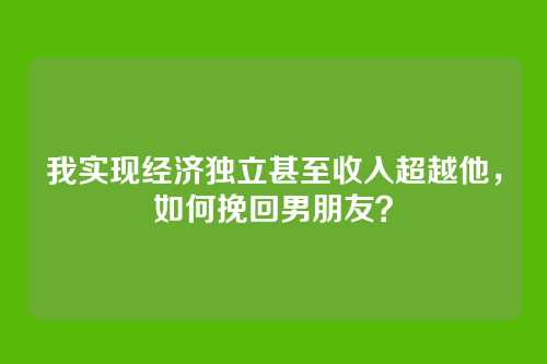 我实现经济独立甚至收入超越他，如何挽回男朋友？