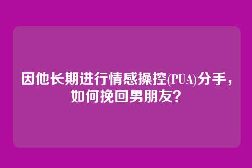 因他长期进行情感操控(PUA)分手，如何挽回男朋友？
