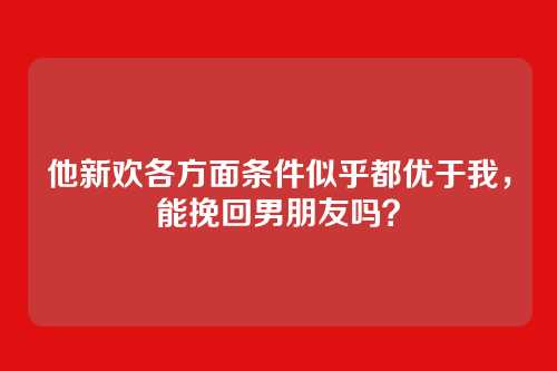 他新欢各方面条件似乎都优于我，能挽回男朋友吗？
